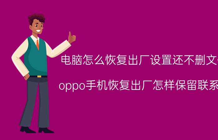 电脑怎么恢复出厂设置还不删文件 oppo手机恢复出厂怎样保留联系人？